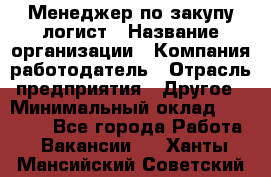 Менеджер по закупу-логист › Название организации ­ Компания-работодатель › Отрасль предприятия ­ Другое › Минимальный оклад ­ 20 000 - Все города Работа » Вакансии   . Ханты-Мансийский,Советский г.